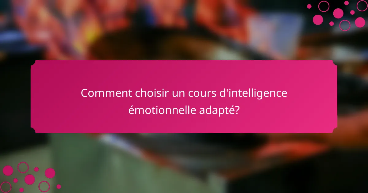 Comment choisir un cours d'intelligence émotionnelle adapté?