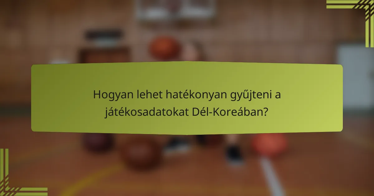 Hogyan lehet hatékonyan gyűjteni a játékosadatokat Dél-Koreában?