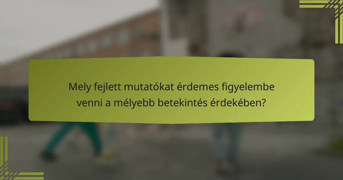 Mely fejlett mutatókat érdemes figyelembe venni a mélyebb betekintés érdekében?