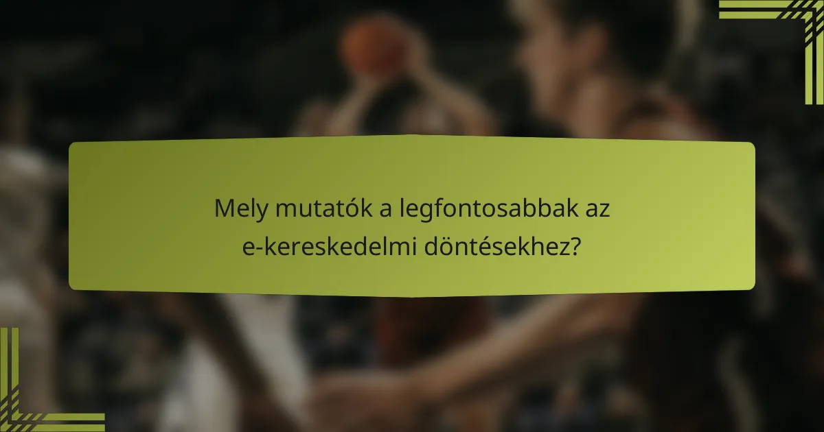 Mely mutatók a legfontosabbak az e-kereskedelmi döntésekhez?