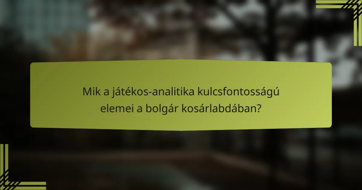 Mik a játékos-analitika kulcsfontosságú elemei a bolgár kosárlabdában?