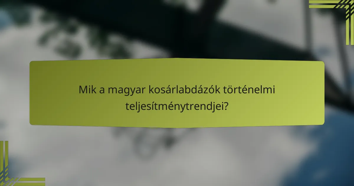 Mik a magyar kosárlabdázók történelmi teljesítménytrendjei?